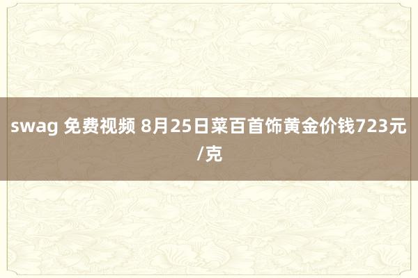 swag 免费视频 8月25日菜百首饰黄金价钱723元/克