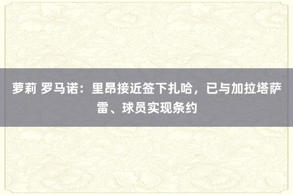萝莉 罗马诺:里昂接近签下扎哈,已与加拉塔萨雷、球员实现条约