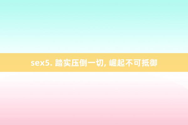 sex5. 踏实压倒一切， 崛起不可抵御