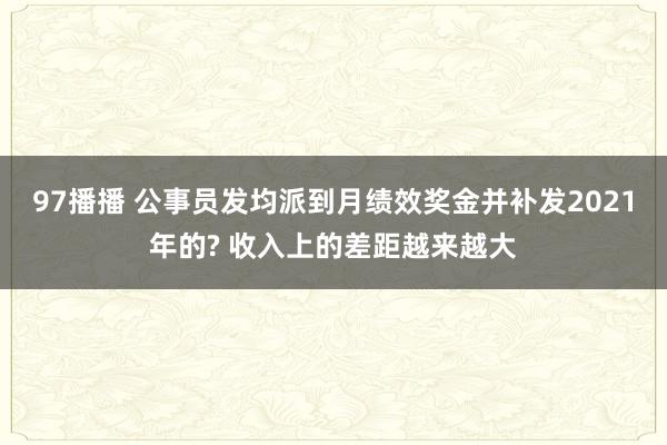 97播播 公事员发均派到月绩效奖金并补发2021年的? 收入上的差距越来越大