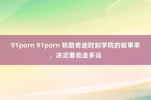 91porn 91porn 铁路奇迹时刻学院的做事率,决定着能走多远