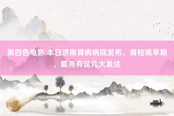 第四色电影 本日济南肾病病院发布，肾枯竭早期，躯壳有这几大发达