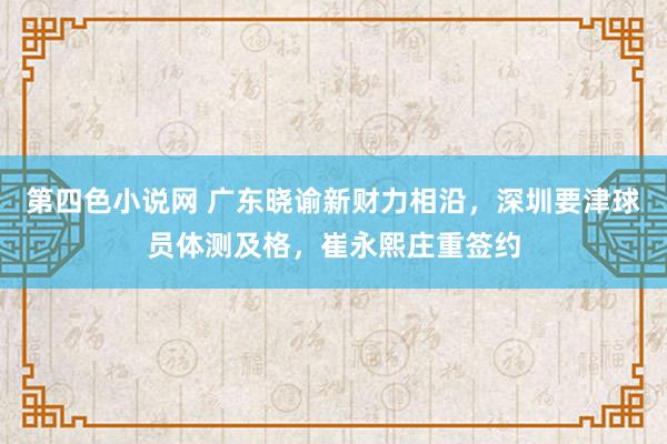 第四色小说网 广东晓谕新财力相沿，深圳要津球员体测及格，崔永熙庄重签约