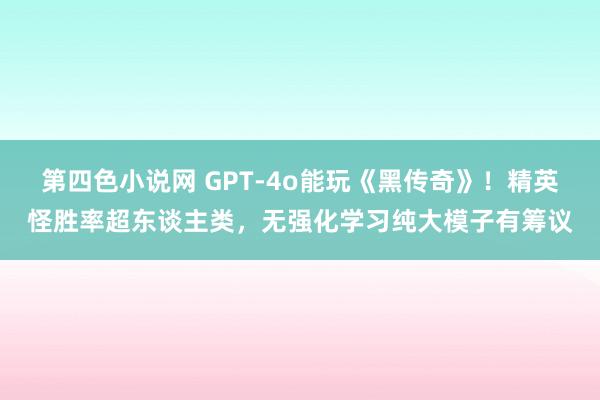 第四色小说网 GPT-4o能玩《黑传奇》！精英怪胜率超东谈主类，无强化学习纯大模子有筹议