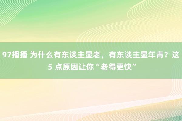 97播播 为什么有东谈主显老,有东谈主显年青?这 5 点原因让你“老得更快”