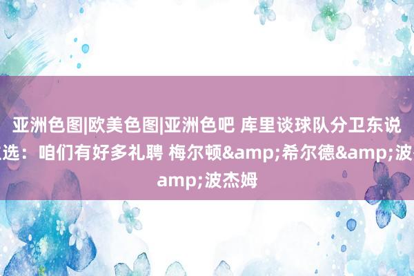亚洲色图|欧美色图|亚洲色吧 库里谈球队分卫东说念主选：咱们有好多礼聘 梅尔顿&希尔德&波杰姆