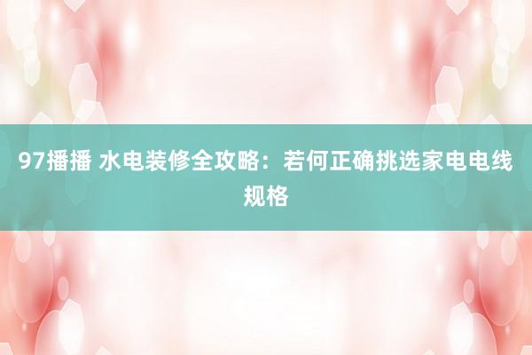 97播播 水电装修全攻略：若何正确挑选家电电线规格
