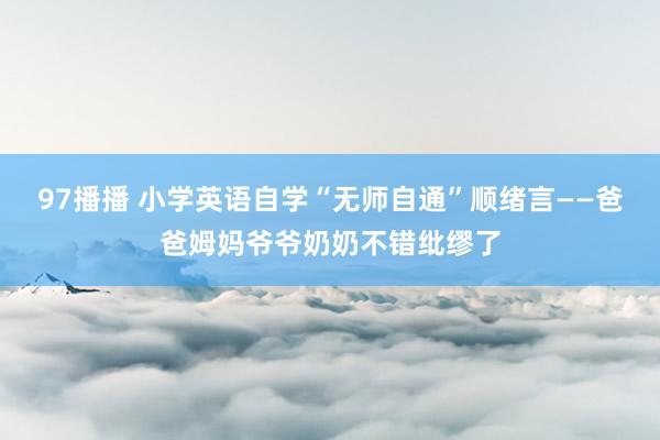 97播播 小学英语自学“无师自通”顺绪言——爸爸姆妈爷爷奶奶不错纰缪了