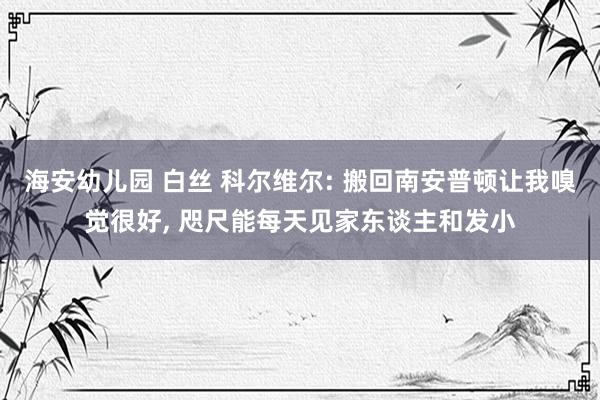 海安幼儿园 白丝 科尔维尔: 搬回南安普顿让我嗅觉很好， 咫尺能每天见家东谈主和发小