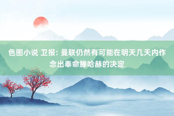 色图小说 卫报: 曼联仍然有可能在明天几天内作念出奉命滕哈赫的决定