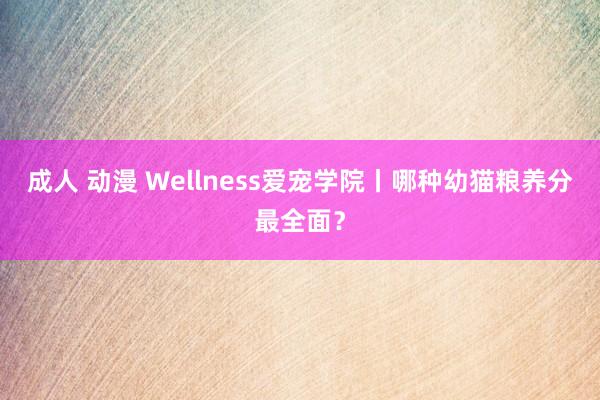 成人 动漫 Wellness爱宠学院丨哪种幼猫粮养分最全面？
