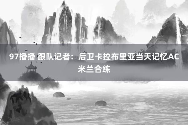 97播播 跟队记者:后卫卡拉布里亚当天记忆AC米兰合练