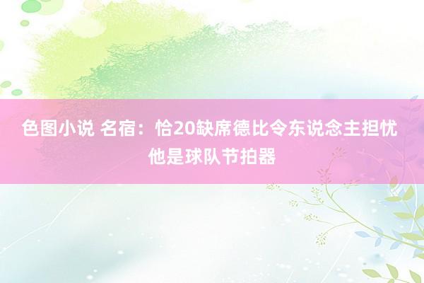 色图小说 名宿:恰20缺席德比令东说念主担忧 他是球队节拍器