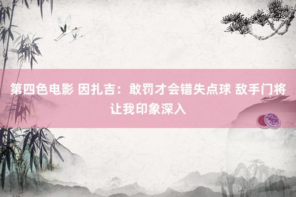 第四色电影 因扎吉:敢罚才会错失点球 敌手门将让我印象深入