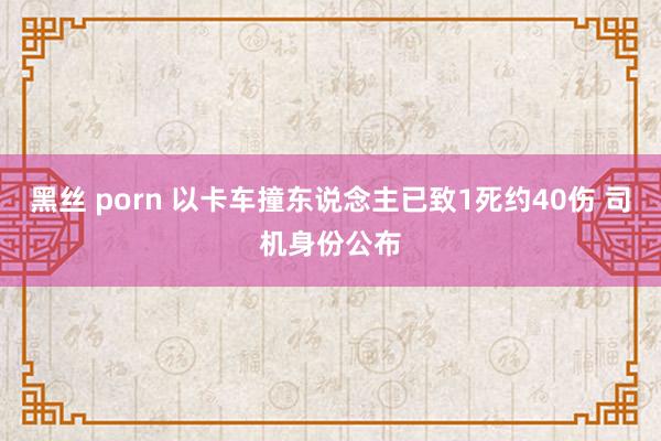 黑丝 porn 以卡车撞东说念主已致1死约40伤 司机身份公布