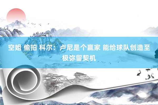 空姐 偷拍 科尔:卢尼是个赢家 能给球队创造至极弥留契机