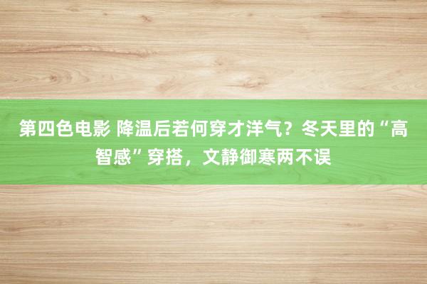 第四色电影 降温后若何穿才洋气？冬天里的“高智感”穿搭，文静御寒两不误