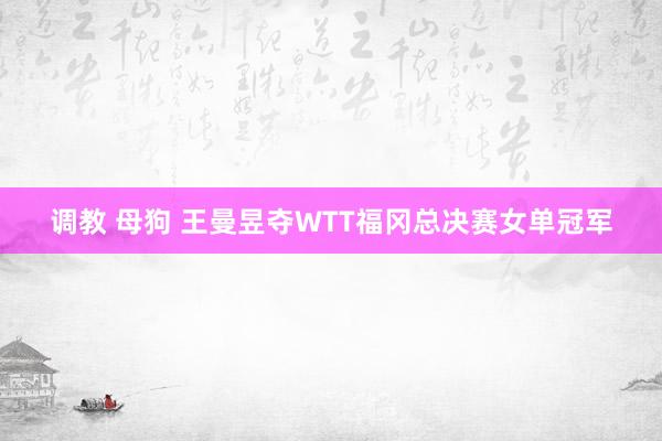调教 母狗 王曼昱夺WTT福冈总决赛女单冠军