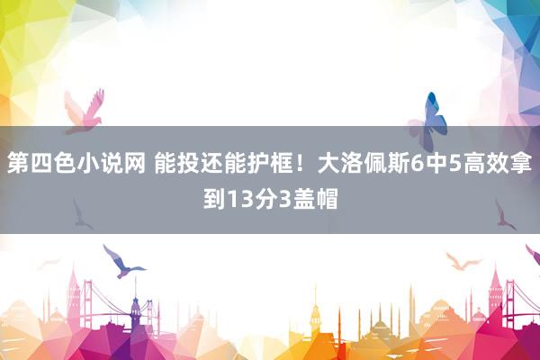 第四色小说网 能投还能护框！大洛佩斯6中5高效拿到13分3盖帽