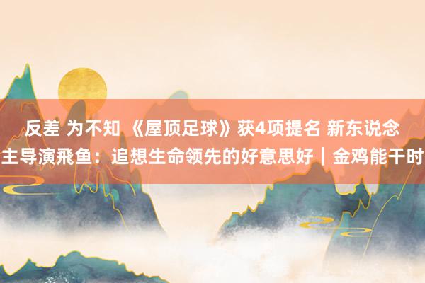 反差 为不知 《屋顶足球》获4项提名 新东说念主导演飛鱼：追想生命领先的好意思好｜金鸡能干时