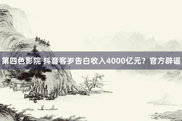 第四色影院 抖音客岁告白收入4000亿元？官方辟谣