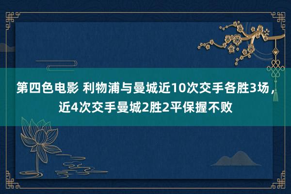 第四色电影 利物浦与曼城近10次交手各胜3场,近4次交手曼城2胜2平保握不败