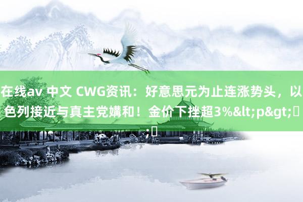 在线av 中文 CWG资讯：好意思元为止连涨势头，以色列接近与真主党媾和！金价下挫超3%<p>​