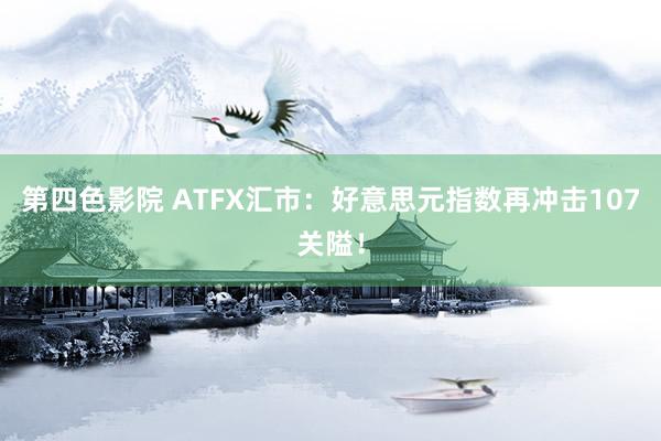 第四色影院 ATFX汇市：好意思元指数再冲击107关隘！