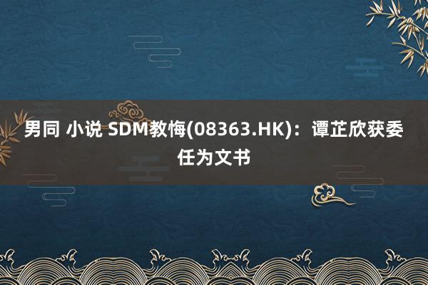 男同 小说 SDM教悔(08363.HK)：谭芷欣获委任为文书