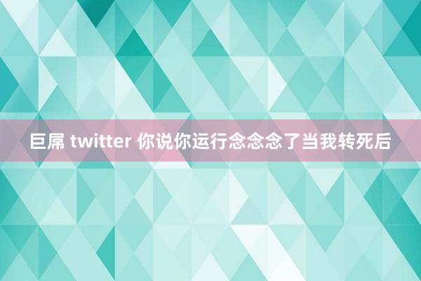 巨屌 twitter 你说你运行念念念了当我转死后