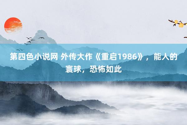 第四色小说网 外传大作《重启1986》，能人的寰球，恐怖如此