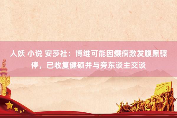 人妖 小说 安莎社：博维可能因癫痫激发腹黑骤停，已收复健硕并与旁东谈主交谈