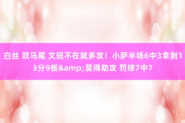 白丝 双马尾 文班不在就多攻！小萨半场6中3拿到13分9板&莫得助攻 罚球7中7