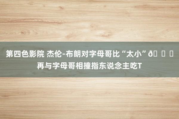 第四色影院 杰伦-布朗对字母哥比“太小”💀再与字母哥相撞指东说念主吃T