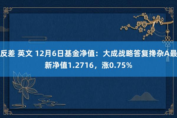 反差 英文 12月6日基金净值：大成战略答复搀杂A最新净值1.2716，涨0.75%