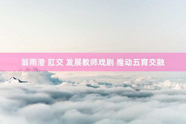 翁雨澄 肛交 发展教师戏剧 推动五育交融