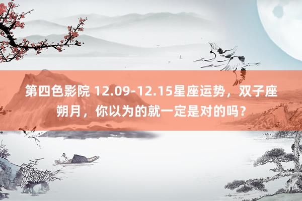 第四色影院 12.09-12.15星座运势，双子座朔月，你以为的就一定是对的吗？