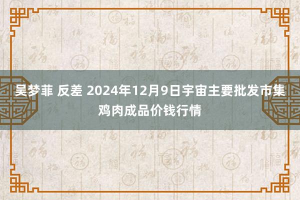 吴梦菲 反差 2024年12月9日宇宙主要批发市集鸡肉成品价钱行情