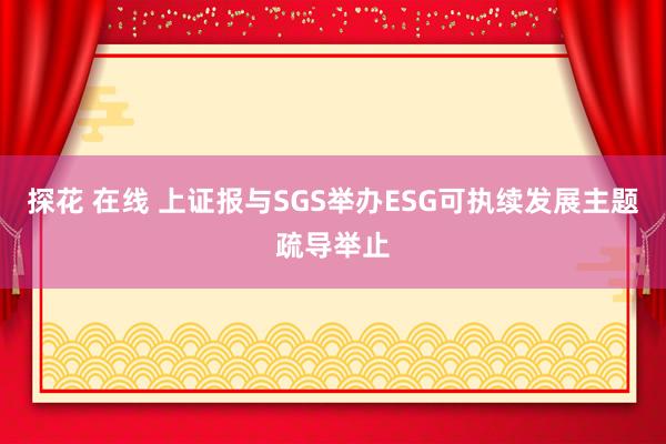 探花 在线 上证报与SGS举办ESG可执续发展主题疏导举止