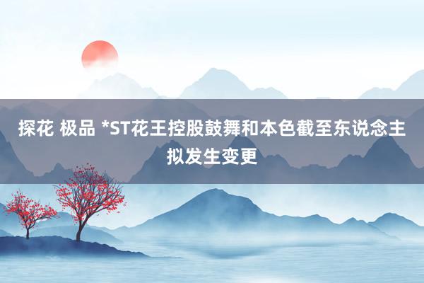 探花 极品 *ST花王控股鼓舞和本色截至东说念主拟发生变更
