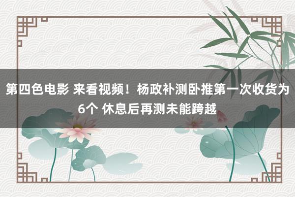 第四色电影 来看视频！杨政补测卧推第一次收货为6个 休息后再测未能跨越