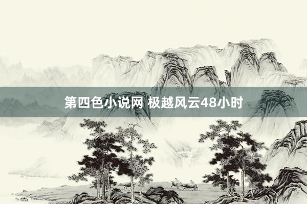 第四色小说网 极越风云48小时