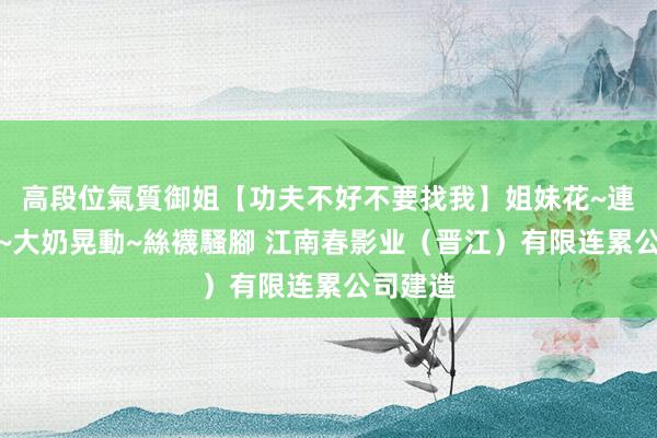 高段位氣質御姐【功夫不好不要找我】姐妹花~連體絲襪~大奶晃動~絲襪騷腳 江南春影业（晋江）有限连累公司建造