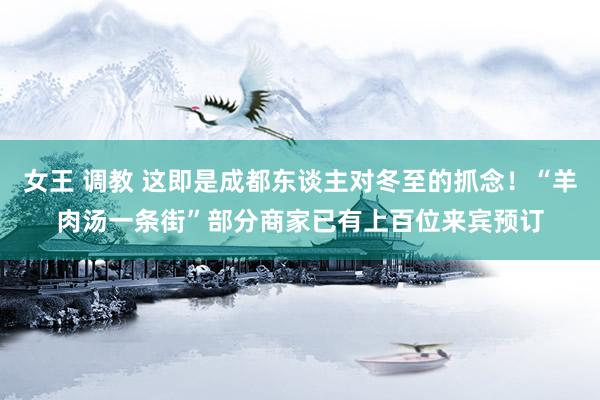 女王 调教 这即是成都东谈主对冬至的抓念！“羊肉汤一条街”部分商家已有上百位来宾预订