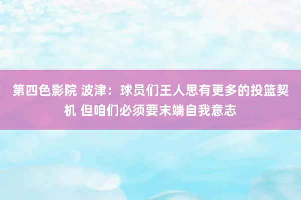 第四色影院 波津：球员们王人思有更多的投篮契机 但咱们必须要末端自我意志