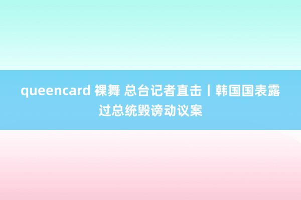 queencard 裸舞 总台记者直击丨韩国国表露过总统毁谤动议案