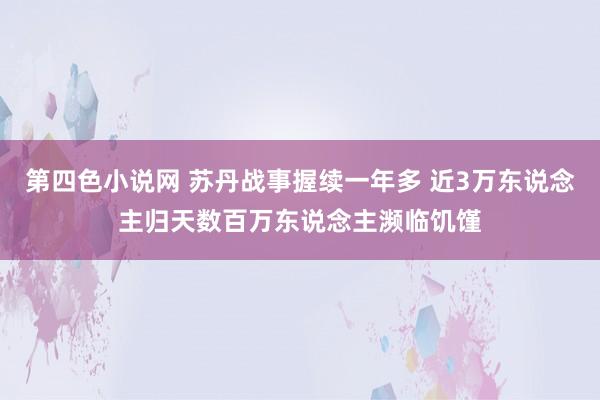 第四色小说网 苏丹战事握续一年多 近3万东说念主归天数百万东说念主濒临饥馑