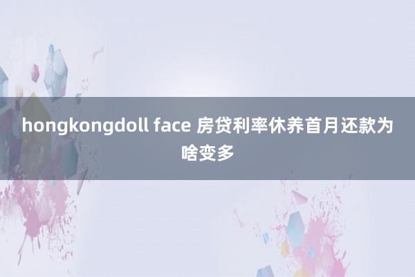 hongkongdoll face 房贷利率休养首月还款为啥变多