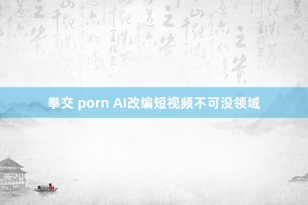 拳交 porn AI改编短视频不可没领域