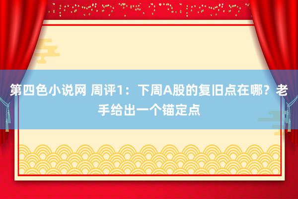 第四色小说网 周评1：下周A股的复旧点在哪？老手给出一个锚定点